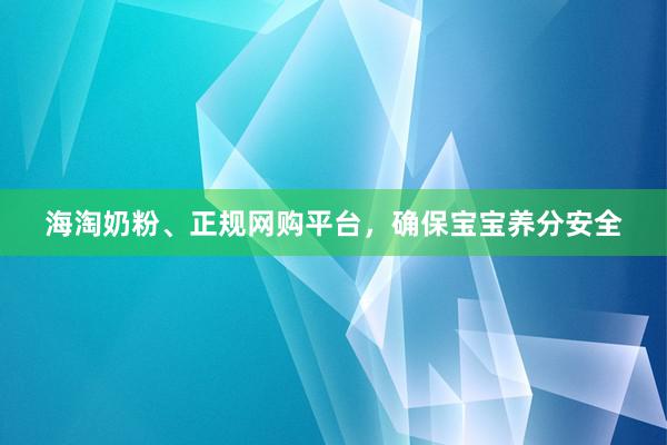 海淘奶粉、正规网购平台，确保宝宝养分安全